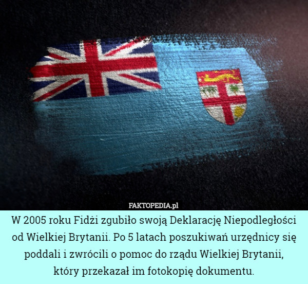 W 2005 roku Fidżi zgubiło swoją Deklarację Niepodległości od Wielkiej Brytanii. Po 5 latach poszukiwań urzędnicy się poddali i zwrócili o pomoc do rządu Wielkiej Brytanii,
 który przekazał im fotokopię dokumentu. 