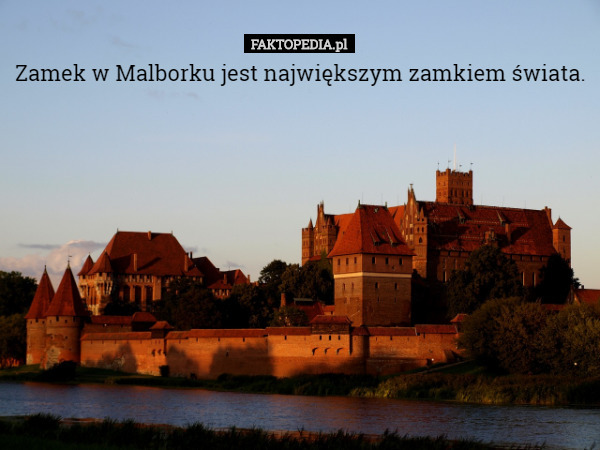 Zamek w Malborku jest największym zamkiem świata. 