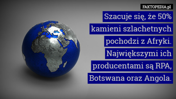 Szacuje się, że 50%
 kamieni szlachetnych
 pochodzi z Afryki.
 Największymi ich
 producentami są RPA,
 Botswana oraz Angola. 
