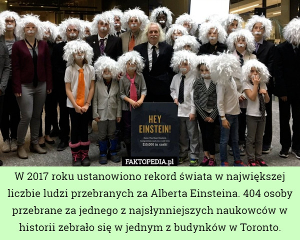 W 2017 roku ustanowiono rekord świata w największej liczbie ludzi przebranych za Alberta Einsteina. 404 osoby przebrane za jednego z najsłynniejszych naukowców w historii zebrało się w jednym z budynków w Toronto. 