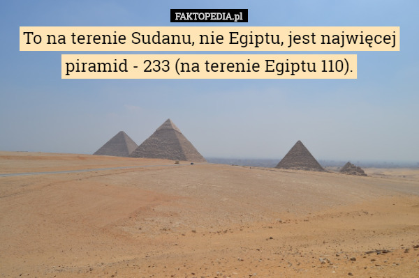To na terenie Sudanu, nie Egiptu, jest najwięcej piramid - 233 (na terenie Egiptu 110). 