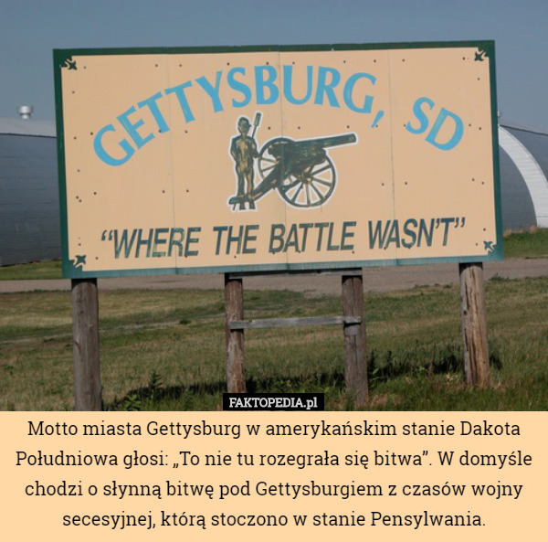 Motto miasta Gettysburg w amerykańskim stanie Dakota Południowa głosi: „To nie tu rozegrała się bitwa”. W domyśle chodzi o słynną bitwę pod Gettysburgiem z czasów wojny secesyjnej, którą stoczono w stanie Pensylwania. 