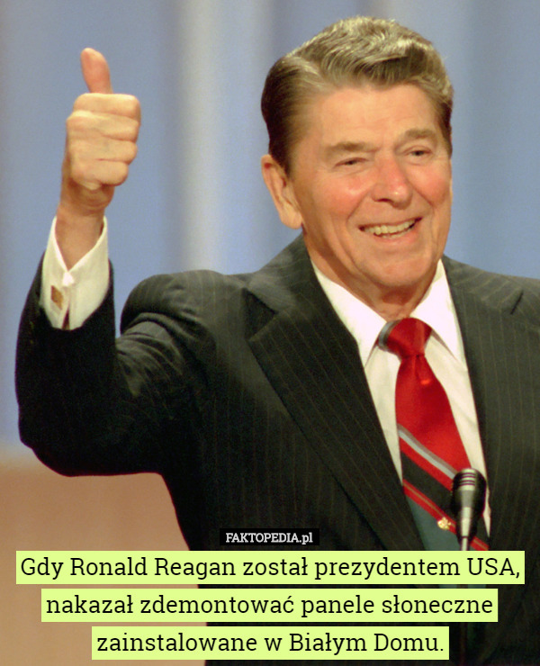 Gdy Ronald Reagan został prezydentem USA, nakazał zdemontować panele słoneczne zainstalowane w Białym Domu. 