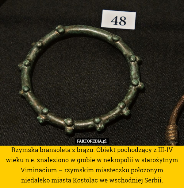 Rzymska bransoleta z brązu. Obiekt pochodzący z III-IV wieku n.e. znaleziono w grobie w nekropolii w starożytnym Viminacium – rzymskim miasteczku położonym
 niedaleko miasta Kostolac we wschodniej Serbii. 