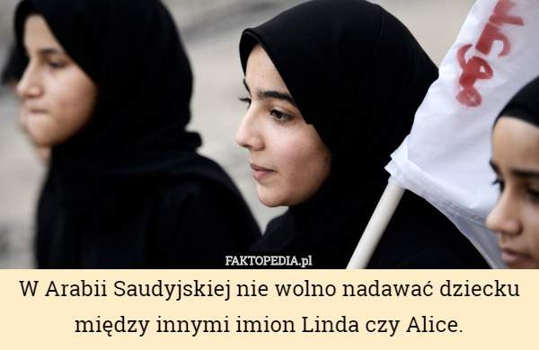 W Arabii Saudyjskiej nie wolno nadawać dziecku między innymi imion Linda czy Alice. 
