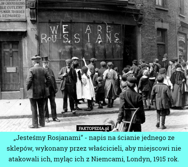 „Jesteśmy Rosjanami” - napis na ścianie jednego ze sklepów, wykonany przez właścicieli, aby miejscowi nie atakowali ich, myląc ich z Niemcami, Londyn, 1915 rok. 