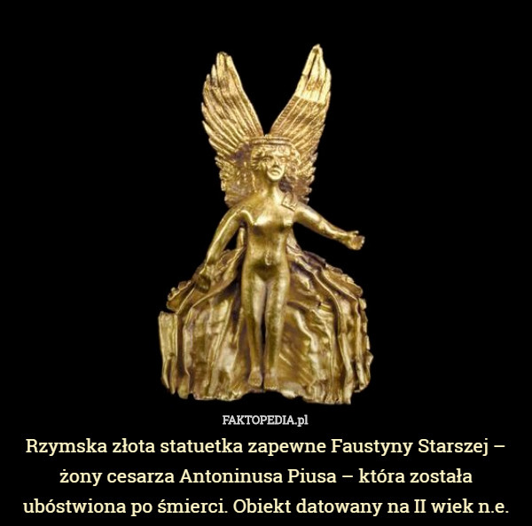 Rzymska złota statuetka zapewne Faustyny Starszej – żony cesarza Antoninusa Piusa – która została ubóstwiona po śmierci. Obiekt datowany na II wiek n.e. 