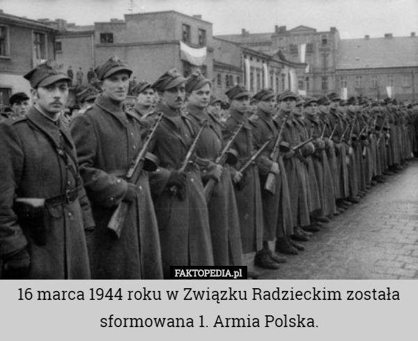 16 marca 1944 roku w Związku Radzieckim została sformowana 1. Armia Polska. 