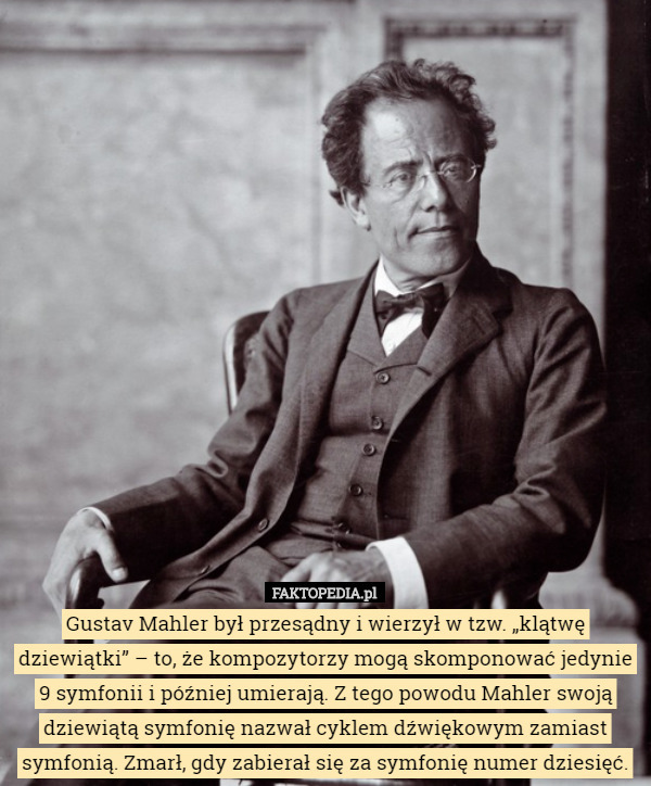 Gustav Mahler był przesądny i wierzył w tzw. „klątwę dziewiątki” – to, że kompozytorzy mogą skomponować jedynie 9 symfonii i później umierają. Z tego powodu Mahler swoją dziewiątą symfonię nazwał cyklem dźwiękowym zamiast symfonią. Zmarł, gdy zabierał się za symfonię numer dziesięć. 