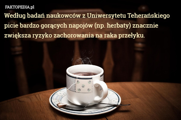 Według badań naukowców z Uniwersytetu Teherańskiego picie bardzo gorących napojów (np. herbaty) znacznie zwiększa ryzyko zachorowania na raka przełyku. 