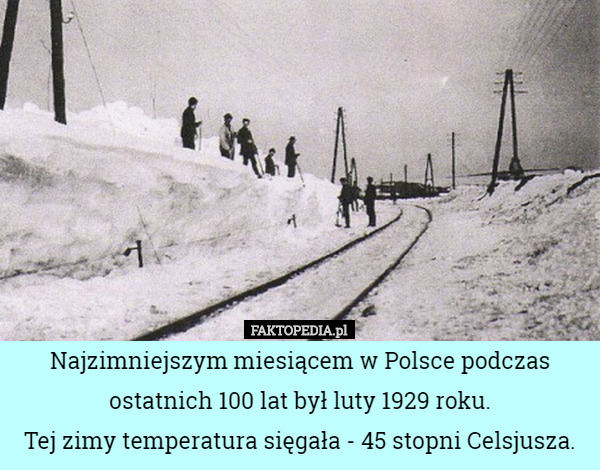 Najzimniejszym miesiącem w Polsce podczas ostatnich 100 lat był luty 1929 roku.
Tej zimy temperatura sięgała - 45 stopni Celsjusza. 
