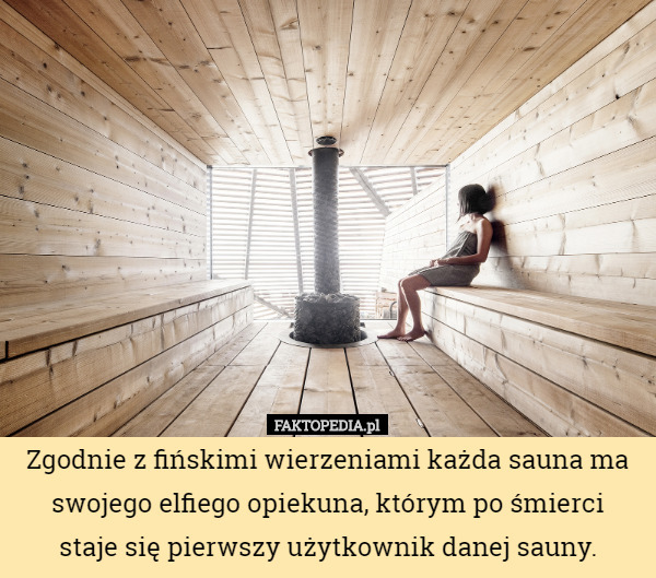 Zgodnie z fińskimi wierzeniami każda sauna ma swojego elfiego opiekuna, którym po śmierci
 staje się pierwszy użytkownik danej sauny. 