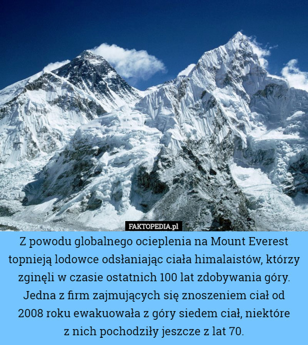 Z powodu globalnego ocieplenia na Mount Everest topnieją lodowce odsłaniając ciała himalaistów, którzy zginęli w czasie ostatnich 100 lat zdobywania góry.
Jedna z firm zajmujących się znoszeniem ciał od
 2008 roku ewakuowała z góry siedem ciał, niektóre
 z nich pochodziły jeszcze z lat 70. 