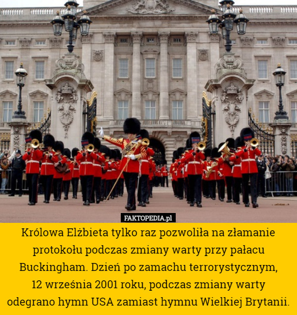 Królowa Elżbieta tylko raz pozwoliła na złamanie protokołu podczas zmiany warty przy pałacu Buckingham. Dzień po zamachu terrorystycznym,
 12 września 2001 roku, podczas zmiany warty odegrano hymn USA zamiast hymnu Wielkiej Brytanii. 
