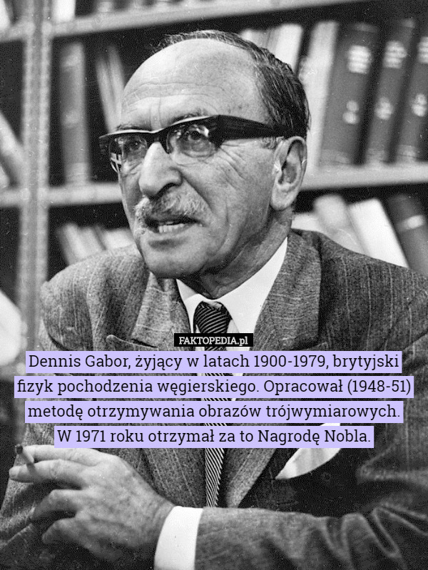 Dennis Gabor, żyjący w latach 1900-1979, brytyjski fizyk pochodzenia węgierskiego. Opracował (1948-51) metodę otrzymywania obrazów trójwymiarowych.
 W 1971 roku otrzymał za to Nagrodę Nobla. 