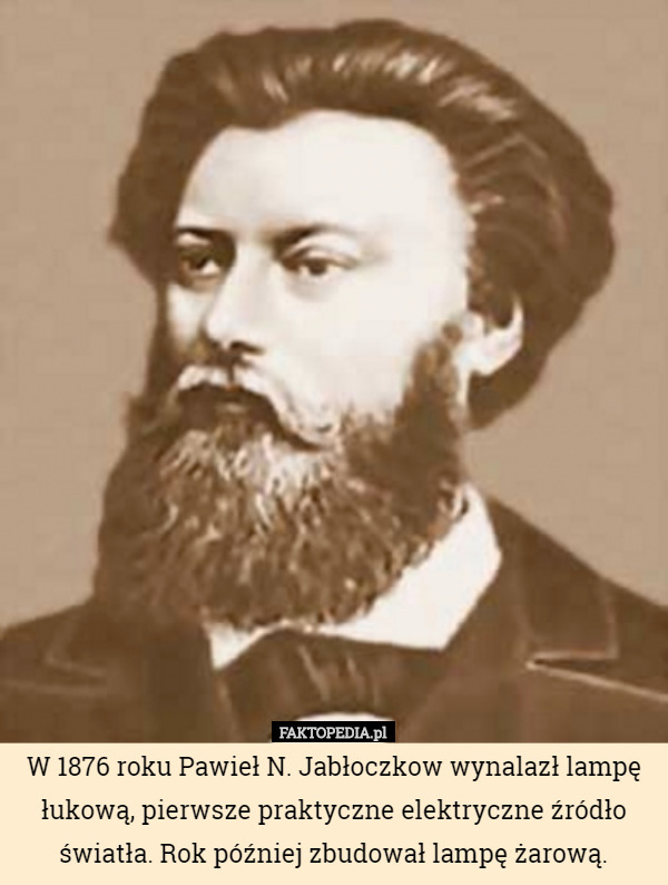 W 1876 roku Pawieł N. Jabłoczkow wynalazł lampę łukową, pierwsze praktyczne elektryczne źródło światła. Rok później zbudował lampę żarową. 