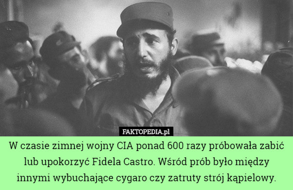 W czasie zimnej wojny CIA ponad 600 razy próbowała zabić lub upokorzyć Fidela Castro. Wśród prób było między innymi wybuchające cygaro czy zatruty strój kąpielowy. 