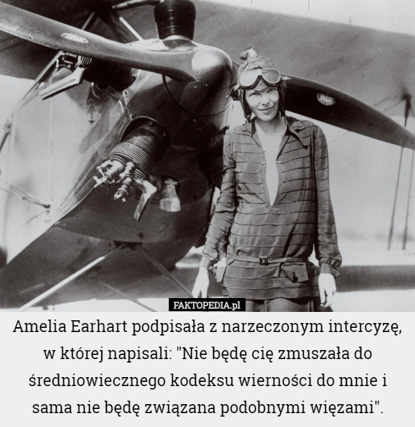 Amelia Earhart podpisała z narzeczonym intercyzę, w której napisali: "Nie będę cię zmuszała do średniowiecznego kodeksu wierności do mnie i sama nie będę związana podobnymi więzami". 