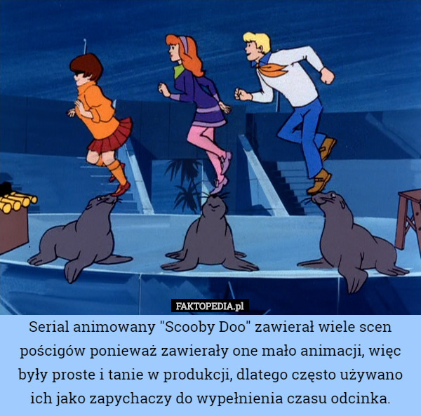 Serial animowany "Scooby Doo" zawierał wiele scen pościgów ponieważ zawierały one mało animacji, więc były proste i tanie w produkcji, dlatego często używano ich jako zapychaczy do wypełnienia czasu odcinka. 