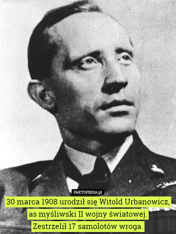 30 marca 1908 urodził się Witold Urbanowicz, as myśliwski II wojny światowej.
 Zestrzelił 17 samolotów wroga. 
