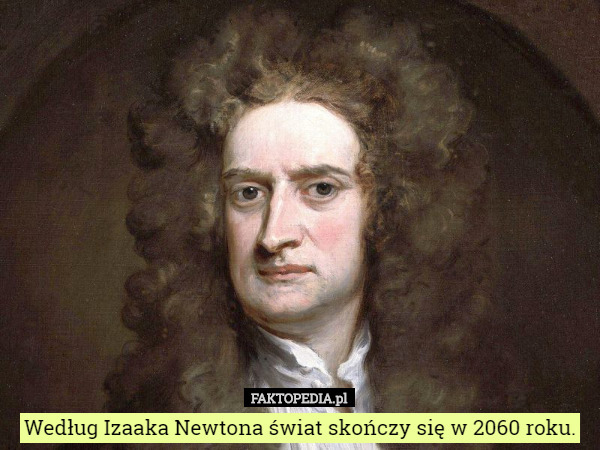 Według Izaaka Newtona świat skończy się w 2060 roku. 