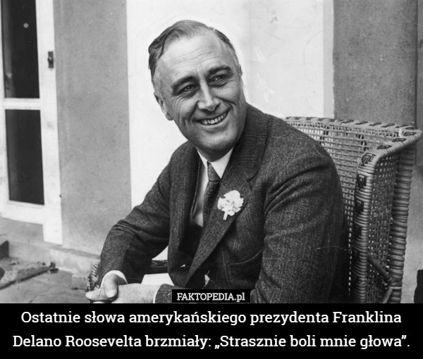 Ostatnie słowa amerykańskiego prezydenta Franklina Delano Roosevelta brzmiały: „Strasznie boli mnie głowa”. 