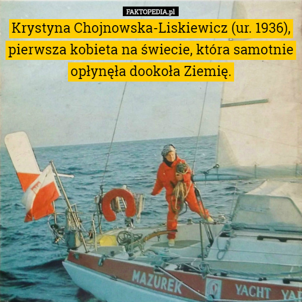 Krystyna Chojnowska-Liskiewicz (ur. 1936), pierwsza kobieta na świecie, która samotnie opłynęła dookoła Ziemię. 