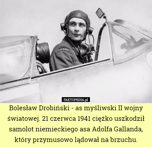 Bolesław Drobiński - as myśliwski II wojny światowej. 21 czerwca 1941 ciężko uszkodził samolot niemieckiego asa Adolfa Gallanda, który przymusowo lądował na brzuchu. 