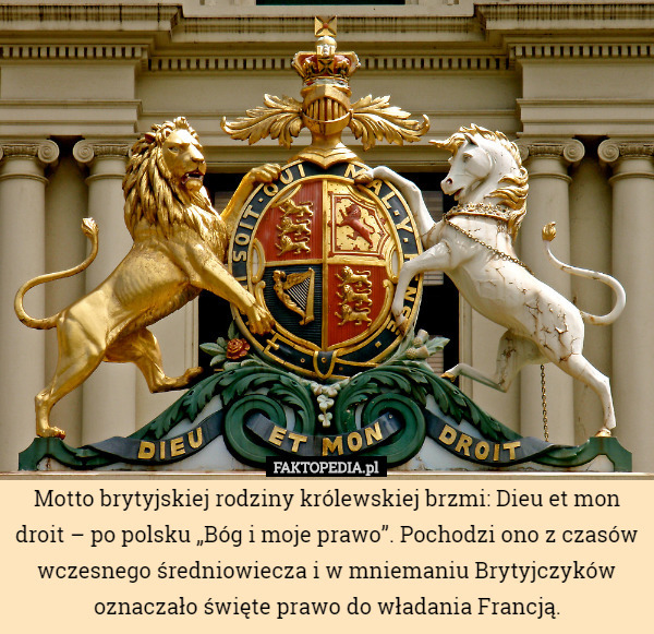 Motto brytyjskiej rodziny królewskiej brzmi: Dieu et mon droit – po polsku „Bóg i moje prawo”. Pochodzi ono z czasów wczesnego średniowiecza i w mniemaniu Brytyjczyków oznaczało święte prawo do władania Francją. 