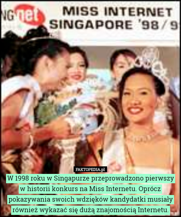 W 1998 roku w Singapurze przeprowadzono pierwszy w historii konkurs na Miss Internetu. Oprócz pokazywania swoich wdzięków kandydatki musiały również wykazać się dużą znajomością Internetu. 