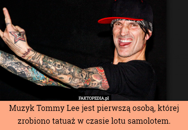 Muzyk Tommy Lee jest pierwszą osobą, której zrobiono tatuaż w czasie lotu samolotem. 