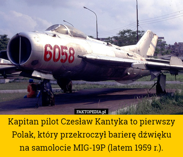 Kapitan pilot Czesław Kantyka to pierwszy Polak, który przekroczył barierę dźwięku
 na samolocie MIG-19P (latem 1959 r.). 