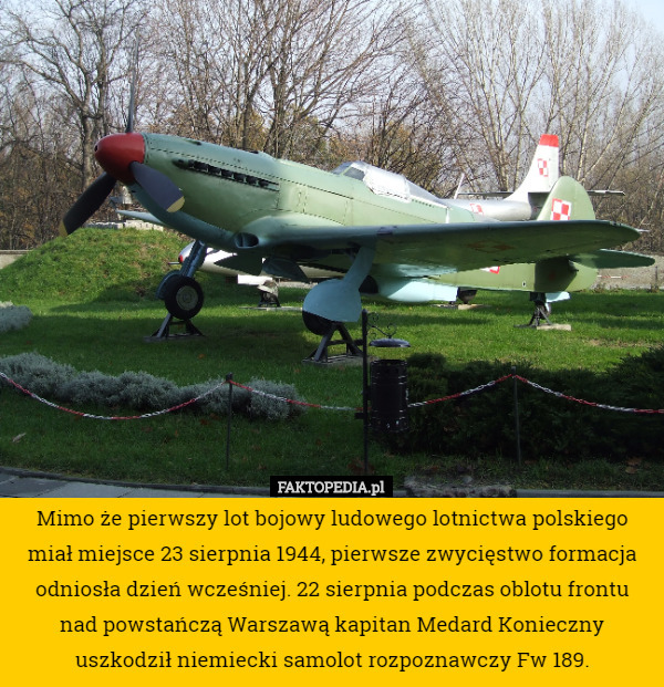 Mimo że pierwszy lot bojowy ludowego lotnictwa polskiego miał miejsce 23 sierpnia 1944, pierwsze zwycięstwo formacja odniosła dzień wcześniej. 22 sierpnia podczas oblotu frontu nad powstańczą Warszawą kapitan Medard Konieczny uszkodził niemiecki samolot rozpoznawczy Fw 189. 