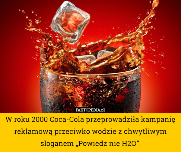 W roku 2000 Coca-Cola przeprowadziła kampanię reklamową przeciwko wodzie z chwytliwym sloganem „Powiedz nie H2O”. 