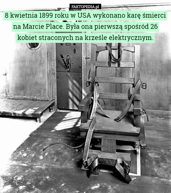 8 kwietnia 1899 roku w USA wykonano karę śmierci na Marcie Place. Była ona pierwszą spośród 26 kobiet straconych na krześle elektrycznym. 
