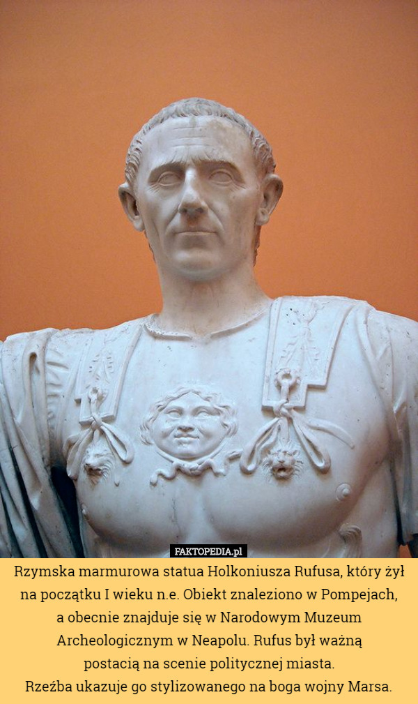Rzymska marmurowa statua Holkoniusza Rufusa, który żył na początku I wieku n.e. Obiekt znaleziono w Pompejach,
 a obecnie znajduje się w Narodowym Muzeum Archeologicznym w Neapolu. Rufus był ważną
 postacią na scenie politycznej miasta.
Rzeźba ukazuje go stylizowanego na boga wojny Marsa. 