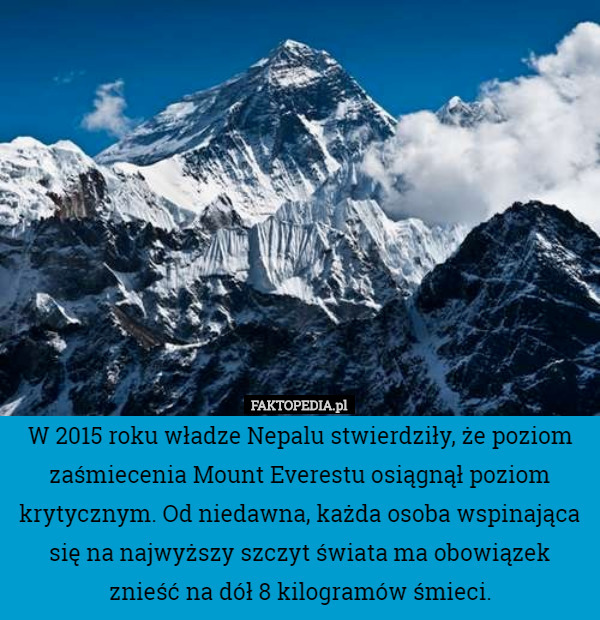 W 2015 roku władze Nepalu stwierdziły, że poziom zaśmiecenia Mount Everestu osiągnął poziom krytycznym. Od niedawna, każda osoba wspinająca się na najwyższy szczyt świata ma obowiązek znieść na dół 8 kilogramów śmieci. 