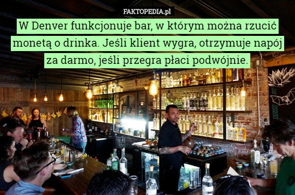 W Denver funkcjonuje bar, w którym można rzucić monetą o drinka. Jeśli klient wygra, otrzymuje napój za darmo, jeśli przegra płaci podwójnie. 