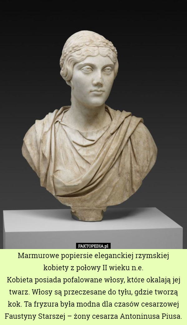 Marmurowe popiersie eleganckiej rzymskiej kobiety z połowy II wieku n.e.
Kobieta posiada pofalowane włosy, które okalają jej twarz. Włosy są przeczesane do tyłu, gdzie tworzą kok. Ta fryzura była modna dla czasów cesarzowej Faustyny Starszej – żony cesarza Antoninusa Piusa. 