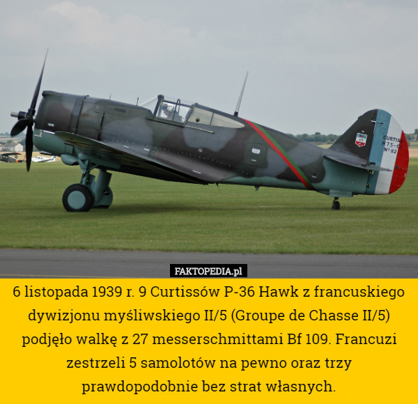 6 listopada 1939 r. 9 Curtissów P-36 Hawk z francuskiego dywizjonu myśliwskiego II/5 (Groupe de Chasse II/5) podjęło walkę z 27 messerschmittami Bf 109. Francuzi zestrzeli 5 samolotów na pewno oraz trzy prawdopodobnie bez strat własnych. 