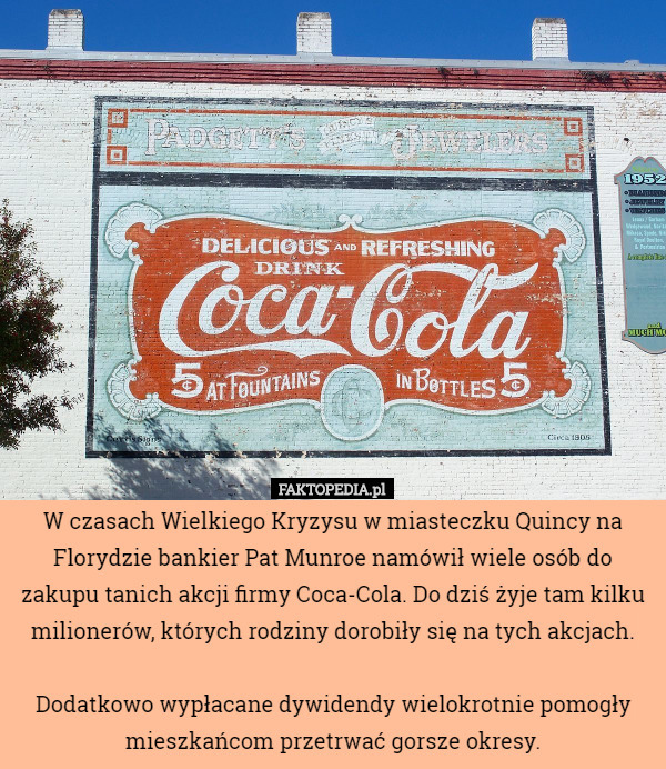 W czasach Wielkiego Kryzysu w miasteczku Quincy na Florydzie bankier Pat Munroe namówił wiele osób do zakupu tanich akcji firmy Coca-Cola. Do dziś żyje tam kilku milionerów, których rodziny dorobiły się na tych akcjach.

Dodatkowo wypłacane dywidendy wielokrotnie pomogły mieszkańcom przetrwać gorsze okresy. 