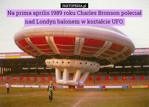 Na prima aprilis 1989 roku Charles Bronson poleciał nad Londyn balonem w kształcie UFO. 