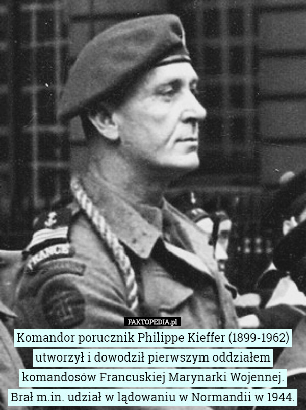 Komandor porucznik Philippe Kieffer (1899-1962) utworzył i dowodził pierwszym oddziałem komandosów Francuskiej Marynarki Wojennej.
 Brał m.in. udział w lądowaniu w Normandii w 1944. 