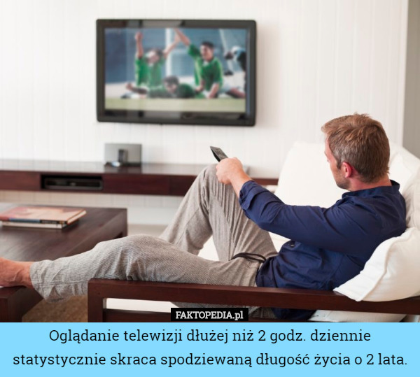 Oglądanie telewizji dłużej niż 2 godz. dziennie statystycznie skraca spodziewaną długość życia o 2 lata. 