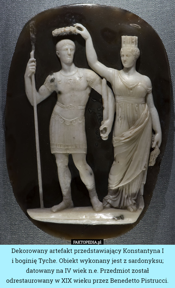 Dekorowany artefakt przedstawiający Konstantyna I
 i boginię Tyche. Obiekt wykonany jest z sardonyksu; datowany na IV wiek n.e. Przedmiot został odrestaurowany w XIX wieku przez Benedetto Pistrucci. 