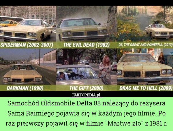 Samochód Oldsmobile Delta 88 należący do reżysera Sama Raimiego pojawia się w każdym jego filmie. Po raz pierwszy pojawił się w filmie "Martwe zło" z 1981 r. 
