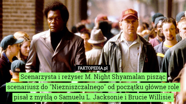 Scenarzysta i reżyser M. Night Shyamalan pisząc scenariusz do "Niezniszczalnego" od początku główne role pisał z myślą o Samuelu L. Jacksonie i Brucie Willisie. 