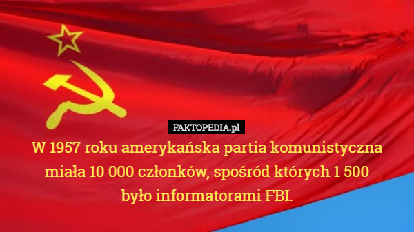W 1957 roku amerykańska partia komunistyczna miała 10 000 członków, spośród których 1 500
 było informatorami FBI. 