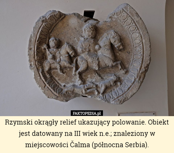 Rzymski okrągły relief ukazujący polowanie. Obiekt jest datowany na III wiek n.e.; znaleziony w miejscowości Čalma (północna Serbia). 