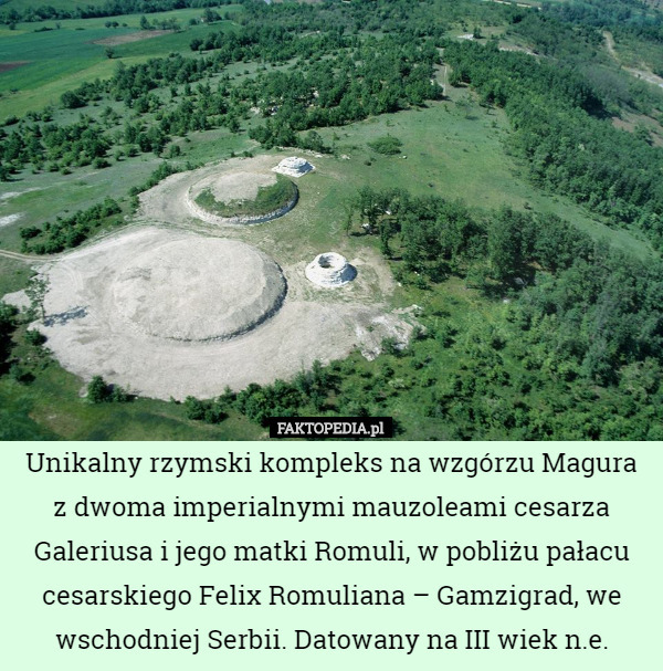 Unikalny rzymski kompleks na wzgórzu Magura z dwoma imperialnymi mauzoleami cesarza Galeriusa i jego matki Romuli, w pobliżu pałacu cesarskiego Felix Romuliana – Gamzigrad, we wschodniej Serbii. Datowany na III wiek n.e. 